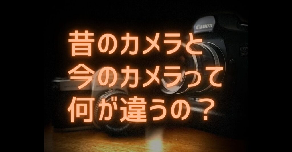 昔のカメラと今のカメラの違い